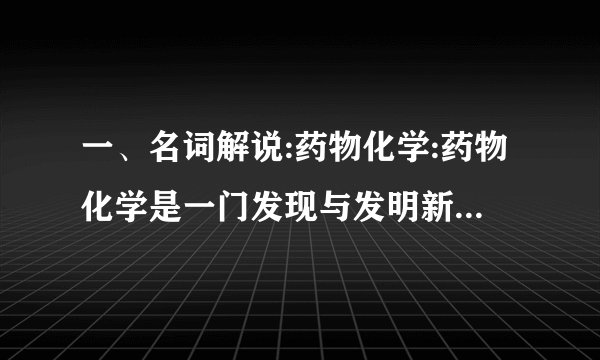 一、名词解说:药物化学:药物化学是一门发现与发明新药、合成化学药物、说明药物化学性质、研究药物分子与机体细胞(生物大分子)之间互相作用规律的综合性学科,是药学领域中的重要带头学科。本品属于解热镇痛药。5.抗生素的作用体制。请列举出一到两种代药。