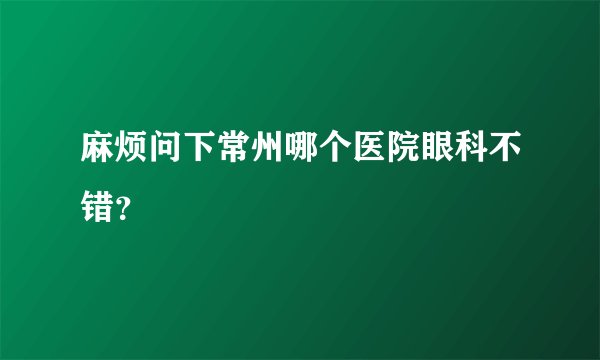 麻烦问下常州哪个医院眼科不错？