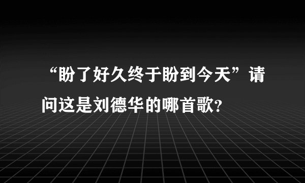 “盼了好久终于盼到今天”请问这是刘德华的哪首歌？