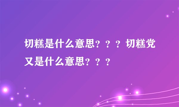 切糕是什么意思？？？切糕党又是什么意思？？？