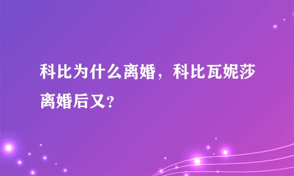 科比为什么离婚，科比瓦妮莎离婚后又？