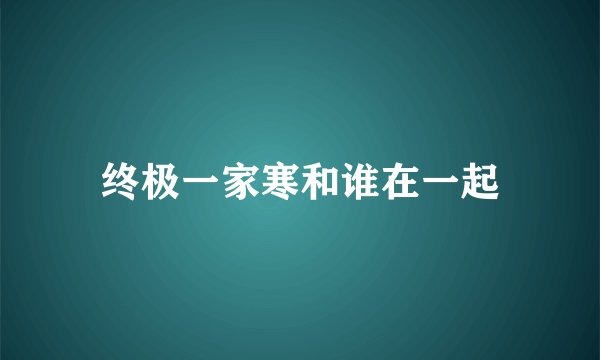 终极一家寒和谁在一起