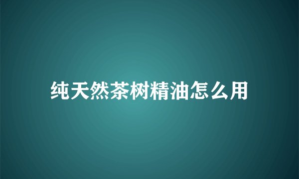 纯天然茶树精油怎么用