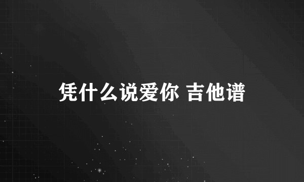 凭什么说爱你 吉他谱