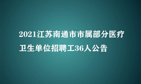 2021江苏南通市市属部分医疗卫生单位招聘工36人公告