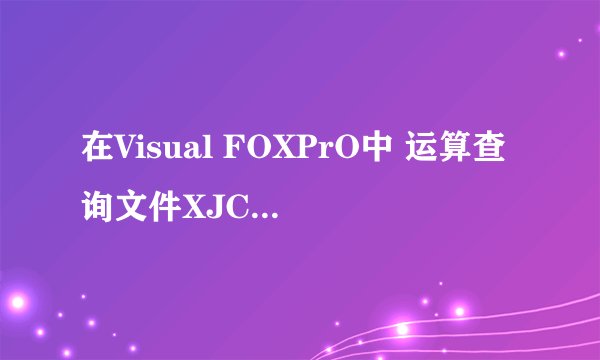 在Visual FOXPrO中 运算查询文件XJCX的命令是？