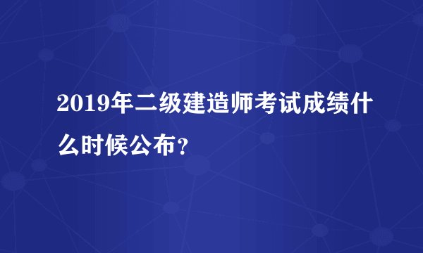 2019年二级建造师考试成绩什么时候公布？