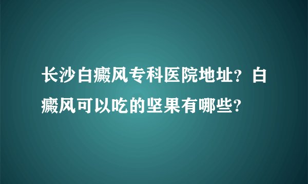 长沙白癜风专科医院地址？白癜风可以吃的坚果有哪些?