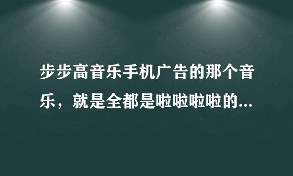 步步高音乐手机广告的那个音乐，就是全都是啦啦啦啦的，叫什么名字？很好听，谁唱的？