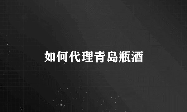 如何代理青岛瓶酒