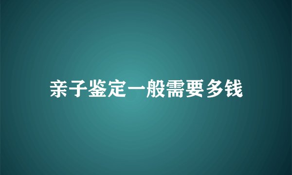 亲子鉴定一般需要多钱
