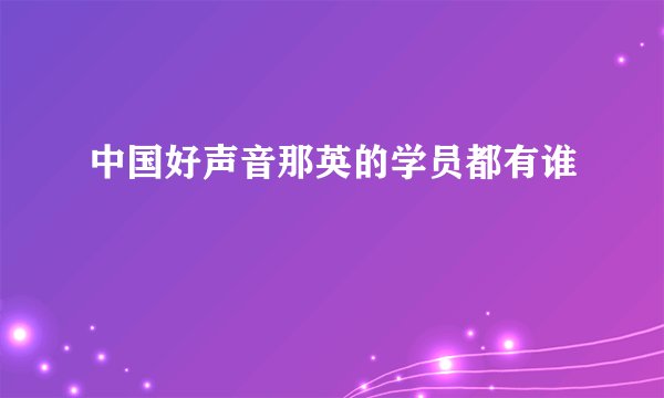 中国好声音那英的学员都有谁