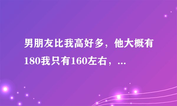 男朋友比我高好多，他大概有180我只有160左右，会不会感觉不搭啊？我的头差不多到他脖子那里，走在