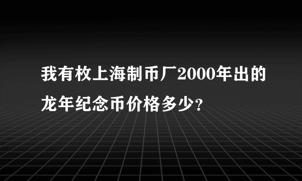 我有枚上海制币厂2000年出的龙年纪念币价格多少？