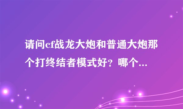请问cf战龙大炮和普通大炮那个打终结者模式好？哪个威力大?