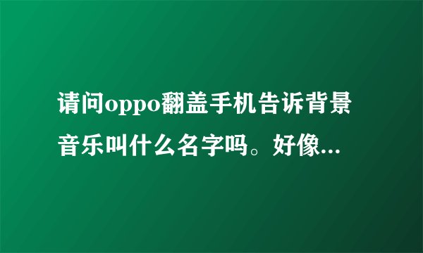 请问oppo翻盖手机告诉背景音乐叫什么名字吗。好像是英语的
