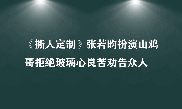 《撕人定制》张若昀扮演山鸡哥拒绝玻璃心良苦劝告众人