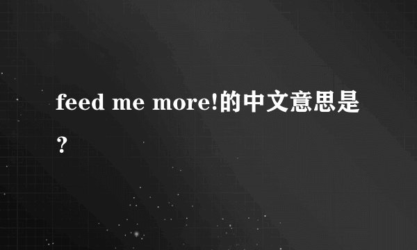 feed me more!的中文意思是？