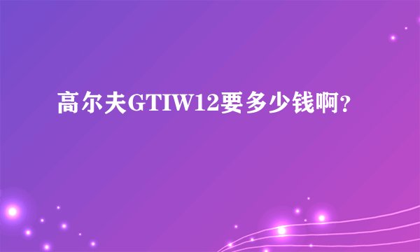 高尔夫GTIW12要多少钱啊？