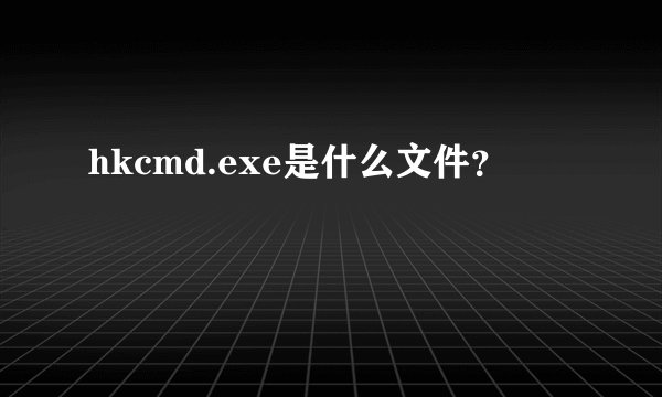 hkcmd.exe是什么文件？