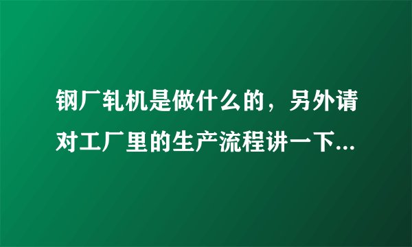 钢厂轧机是做什么的，另外请对工厂里的生产流程讲一下，多谢了！
