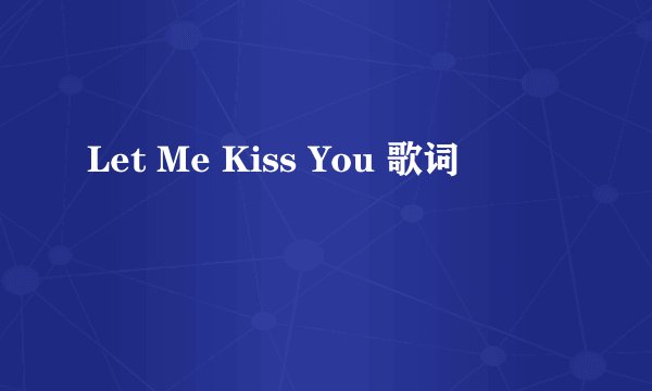 Let Me Kiss You 歌词