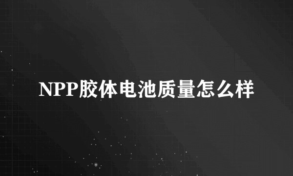 NPP胶体电池质量怎么样
