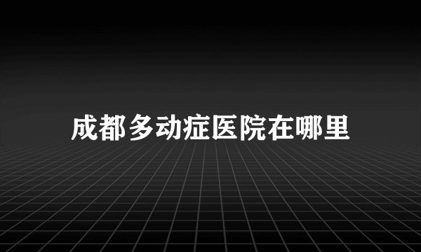 成都多动症医院在哪里