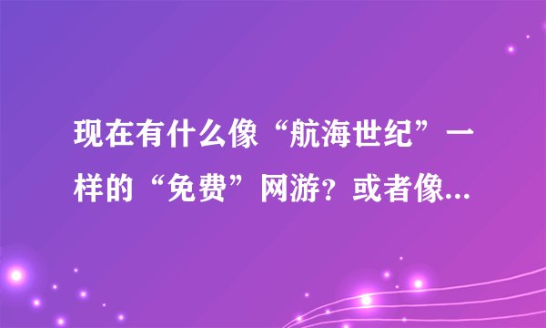 现在有什么像“航海世纪”一样的“免费”网游？或者像巨商一样的，巨商是因为没国服所以没玩过。
