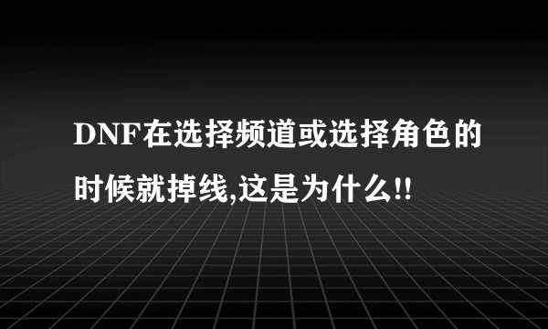 DNF在选择频道或选择角色的时候就掉线,这是为什么!!