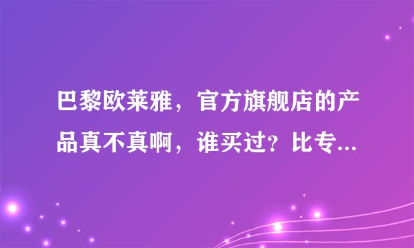 巴黎欧莱雅，官方旗舰店的产品真不真啊，谁买过？比专柜划算点，心动？