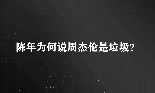 陈年为何说周杰伦是垃圾？