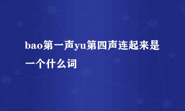 bao第一声yu第四声连起来是一个什么词