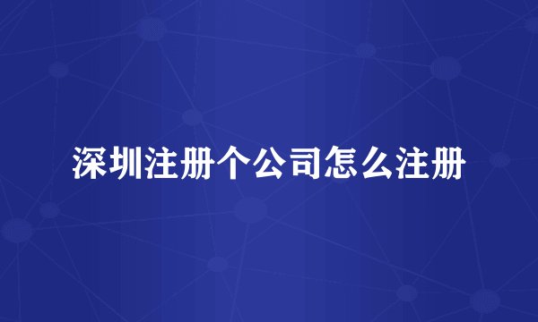 深圳注册个公司怎么注册