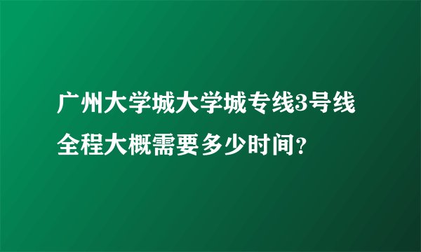 广州大学城大学城专线3号线全程大概需要多少时间？