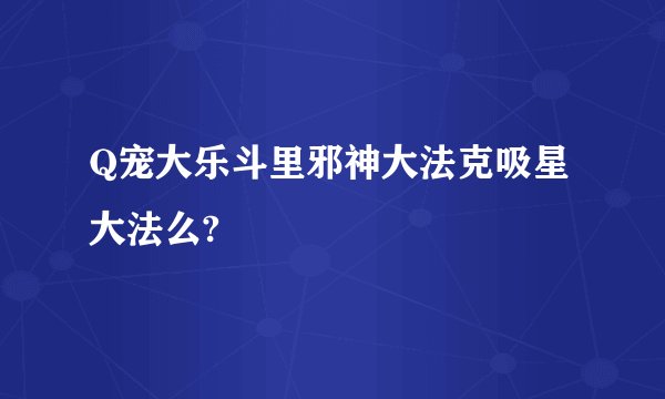 Q宠大乐斗里邪神大法克吸星大法么?