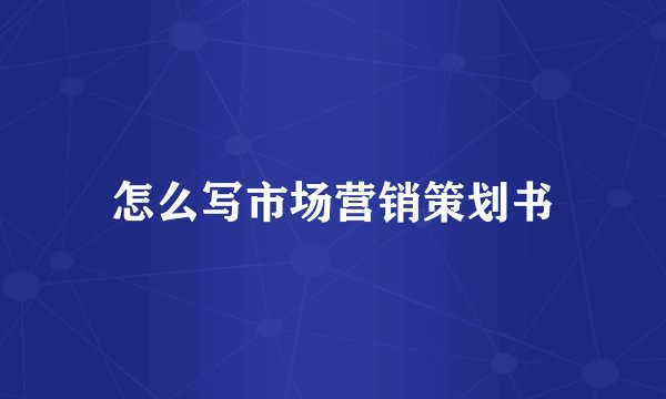 怎么写市场营销策划书