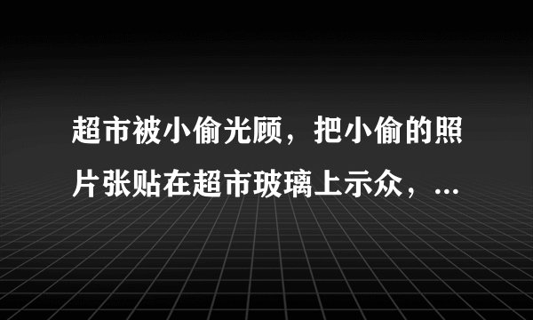 超市被小偷光顾，把小偷的照片张贴在超市玻璃上示众，这种做法可取么？