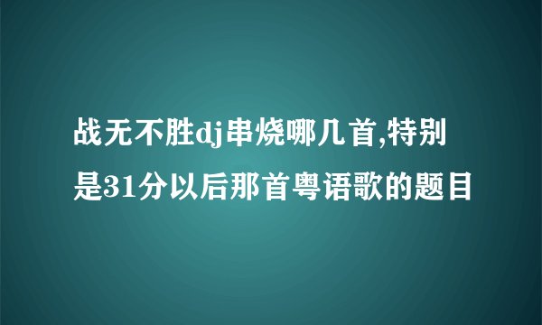 战无不胜dj串烧哪几首,特别是31分以后那首粤语歌的题目