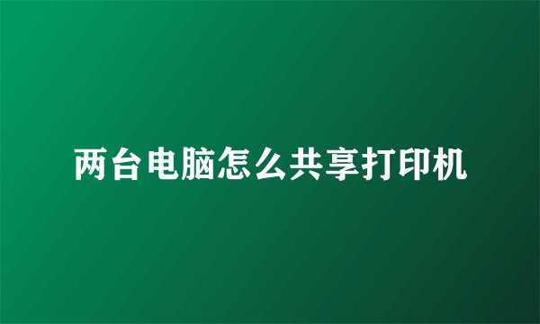 两台电脑怎么共享打印机
