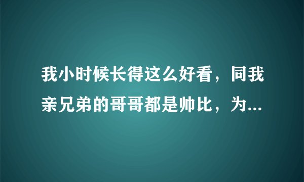 我小时候长得这么好看，同我亲兄弟的哥哥都是帅比，为什么我现在越长越丑，丑的和男版凤姐一样 ！
