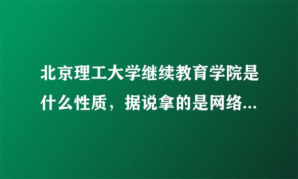 北京理工大学继续教育学院是什么性质，据说拿的是网络教育或者成教的毕业证，国家认可吗？学校怎么样？急