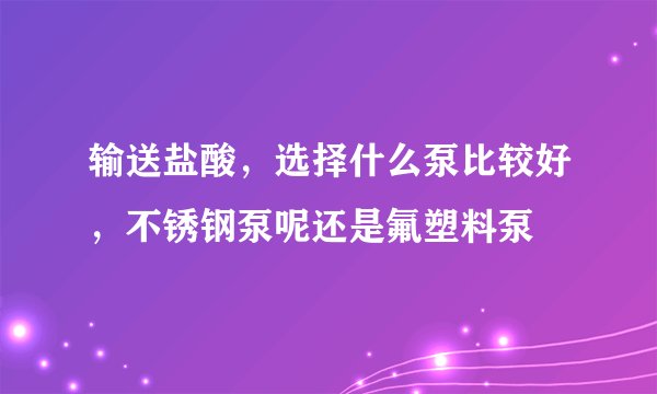 输送盐酸，选择什么泵比较好，不锈钢泵呢还是氟塑料泵