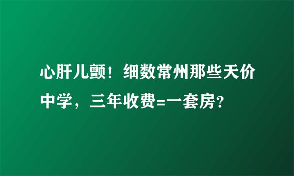 心肝儿颤！细数常州那些天价中学，三年收费=一套房？