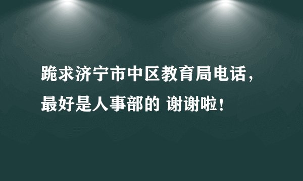跪求济宁市中区教育局电话，最好是人事部的 谢谢啦！