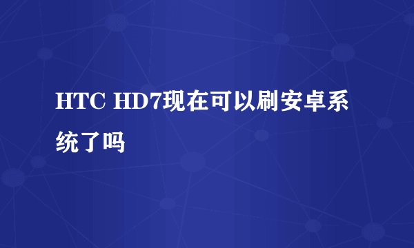 HTC HD7现在可以刷安卓系统了吗