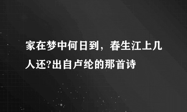 家在梦中何日到，春生江上几人还?出自卢纶的那首诗