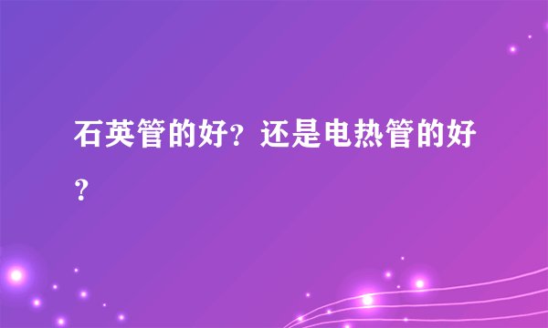 石英管的好？还是电热管的好？