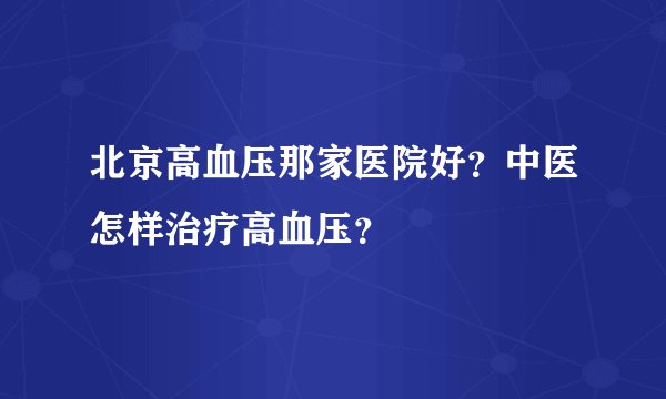 北京高血压那家医院好？中医怎样治疗高血压？