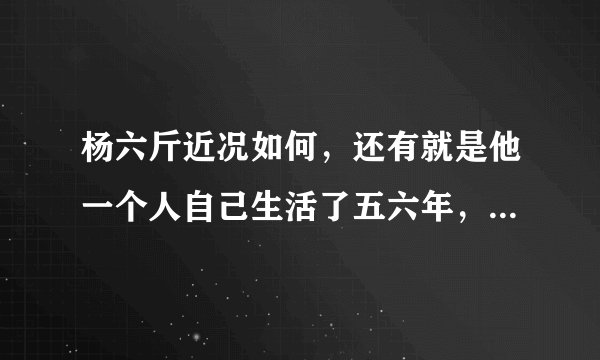 杨六斤近况如何，还有就是他一个人自己生活了五六年，为什么今年才曝光，虽然在08年曾捐助过他？